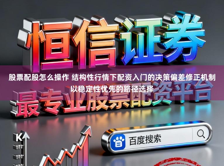 股票配股怎么操作 结构性行情下配资入门的决策偏差修正机制以稳定性优先的路径选择