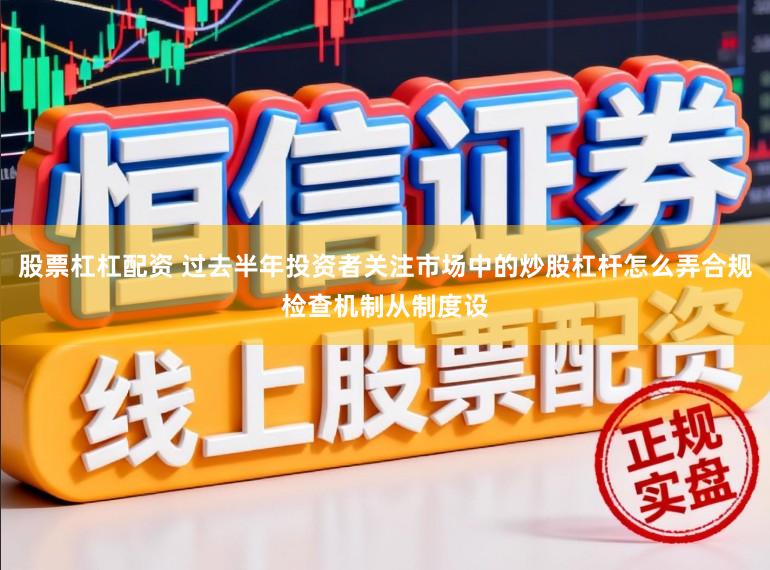 股票杠杠配资 过去半年投资者关注市场中的炒股杠杆怎么弄合规检查机制从制度设