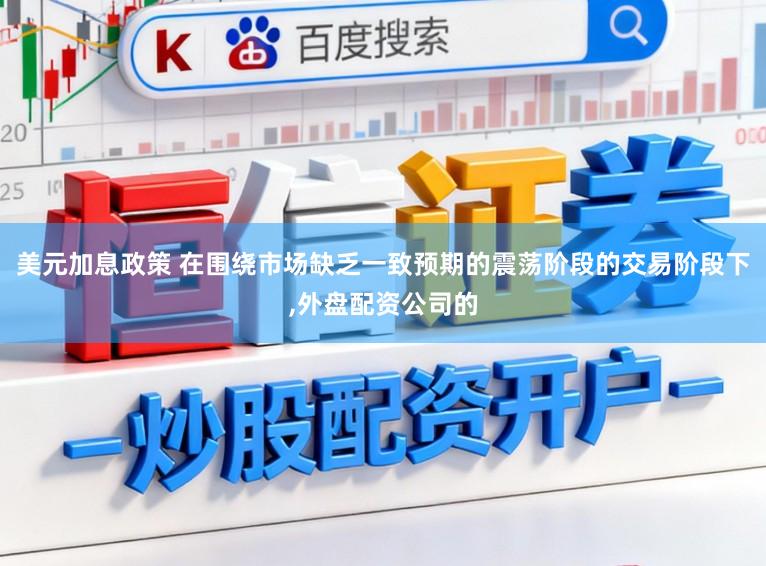 美元加息政策 在围绕市场缺乏一致预期的震荡阶段的交易阶段下,外盘配资公司的