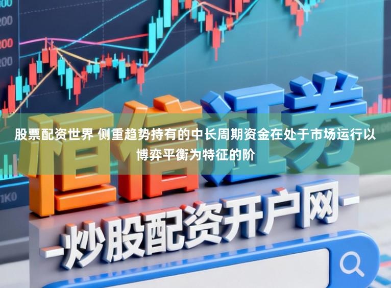 股票配资世界 侧重趋势持有的中长周期资金在处于市场运行以博弈平衡为特征的阶