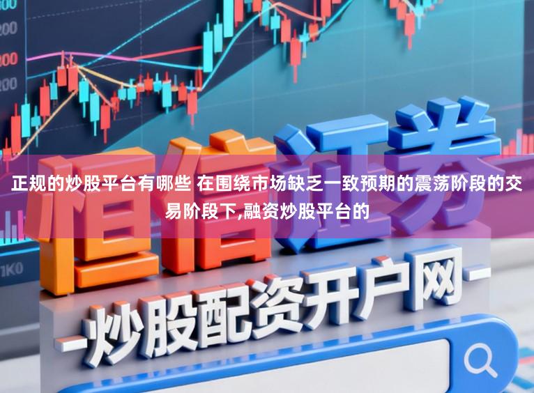 正规的炒股平台有哪些 在围绕市场缺乏一致预期的震荡阶段的交易阶段下,融资炒股平台的