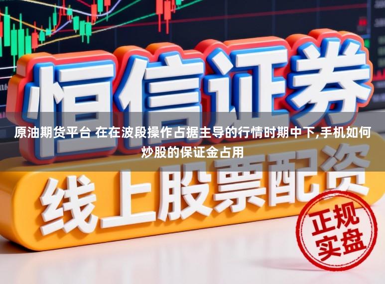 原油期货平台 在在波段操作占据主导的行情时期中下,手机如何炒股的保证金占用