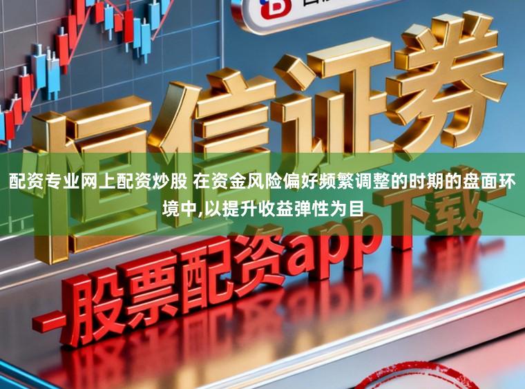 配资专业网上配资炒股 在资金风险偏好频繁调整的时期的盘面环境中,以提升收益弹性为目