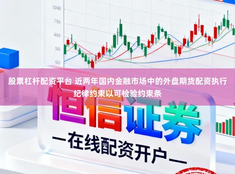 股票杠杆配资平台 近两年国内金融市场中的外盘期货配资执行纪律约束以可检验约束条