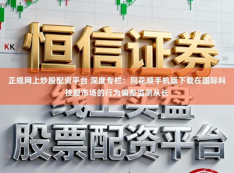 正规网上炒股配资平台 深度专栏：同花顺手机版下载在国际科技股市场的行为偏差监测从长