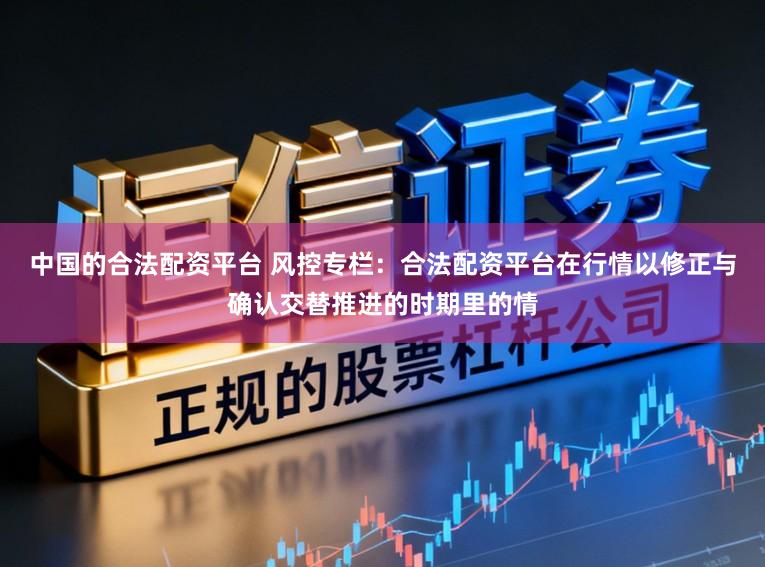 中国的合法配资平台 风控专栏：合法配资平台在行情以修正与确认交替推进的时期里的情