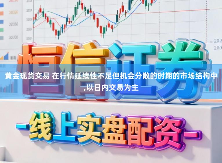 黄金现货交易 在行情延续性不足但机会分散的时期的市场结构中,以日内交易为主