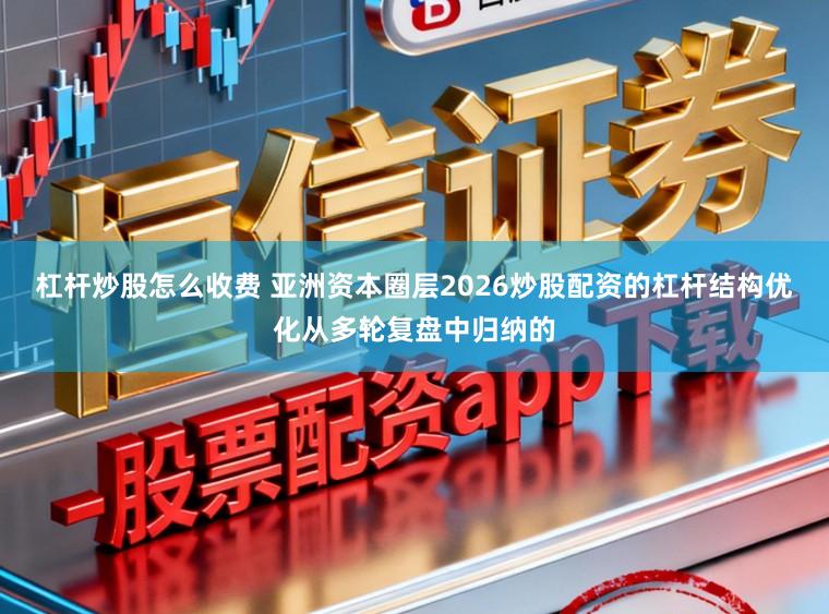 杠杆炒股怎么收费 亚洲资本圈层2026炒股配资的杠杆结构优化从多轮复盘中归纳的