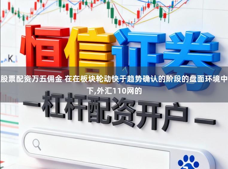 股票配资万五佣金 在在板块轮动快于趋势确认的阶段的盘面环境中下,外汇110网的