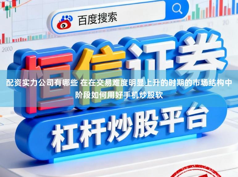 配资实力公司有哪些 在在交易难度明显上升的时期的市场结构中阶段如何用好手机炒股软