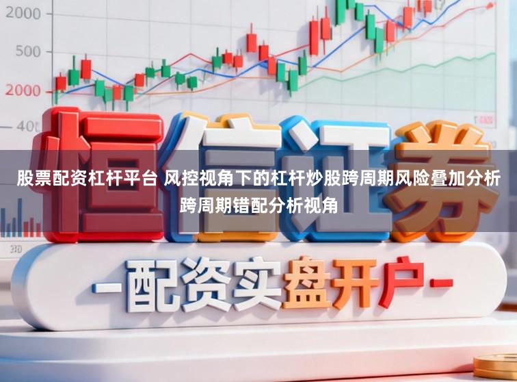 股票配资杠杆平台 风控视角下的杠杆炒股跨周期风险叠加分析跨周期错配分析视角
