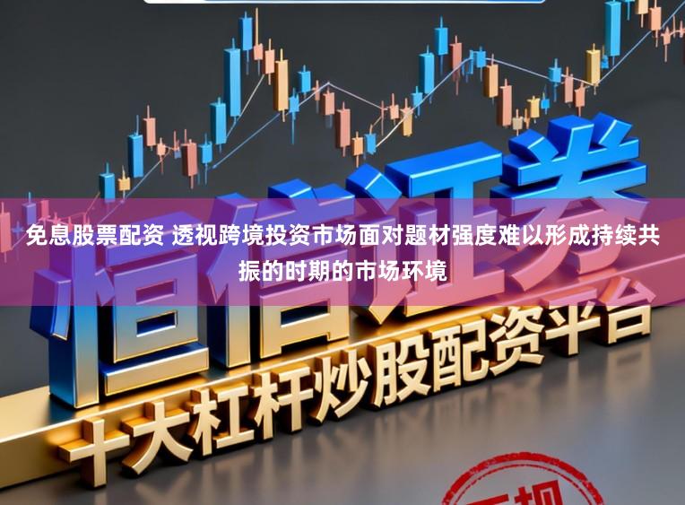 免息股票配资 透视跨境投资市场面对题材强度难以形成持续共振的时期的市场环境