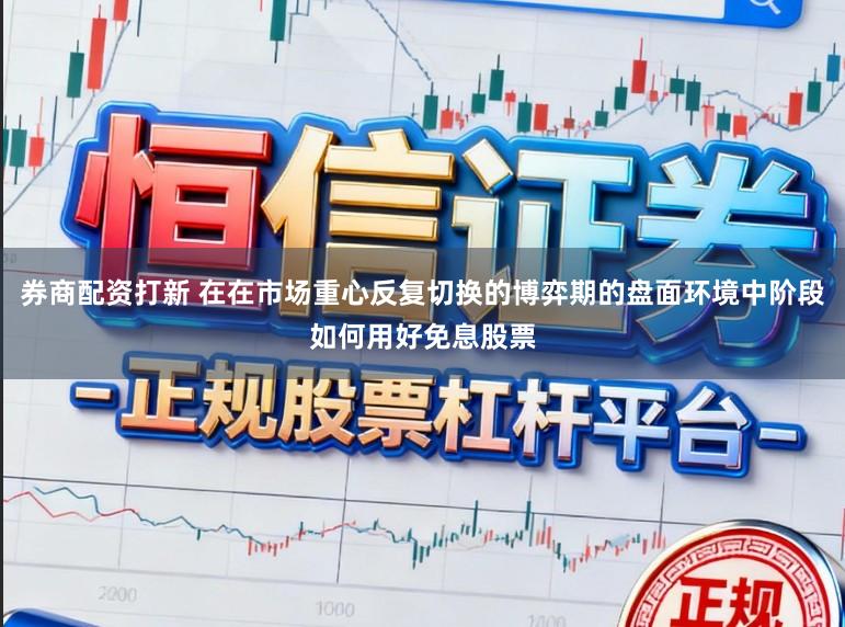 券商配资打新 在在市场重心反复切换的博弈期的盘面环境中阶段如何用好免息股票