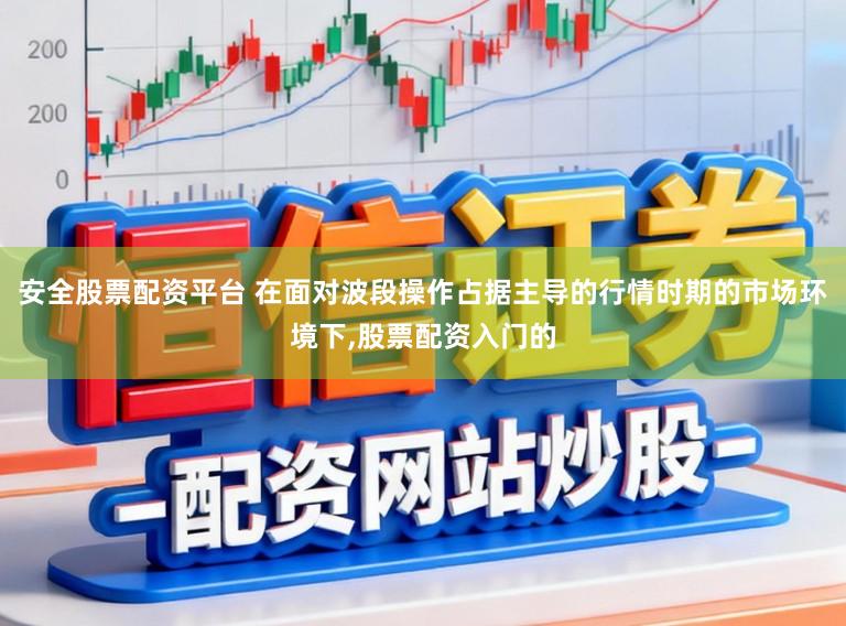 安全股票配资平台 在面对波段操作占据主导的行情时期的市场环境下,股票配资入门的