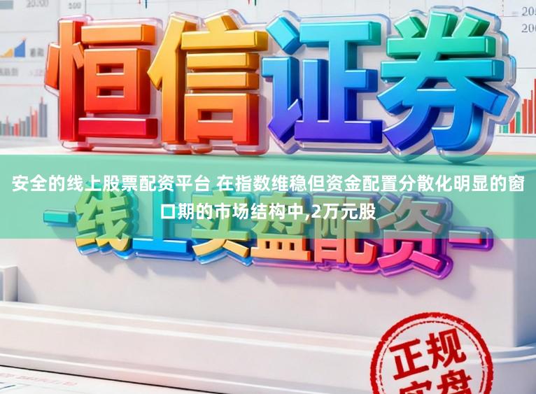 安全的线上股票配资平台 在指数维稳但资金配置分散化明显的窗口期的市场结构中,2万元股