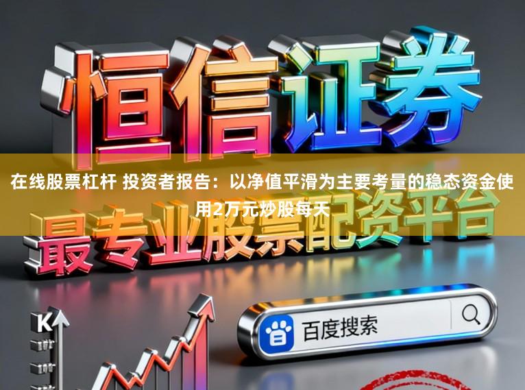 在线股票杠杆 投资者报告：以净值平滑为主要考量的稳态资金使用2万元炒股每天
