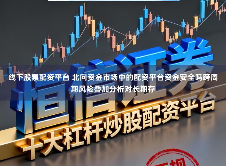 线下股票配资平台 北向资金市场中的配资平台资金安全吗跨周期风险叠加分析对长期存