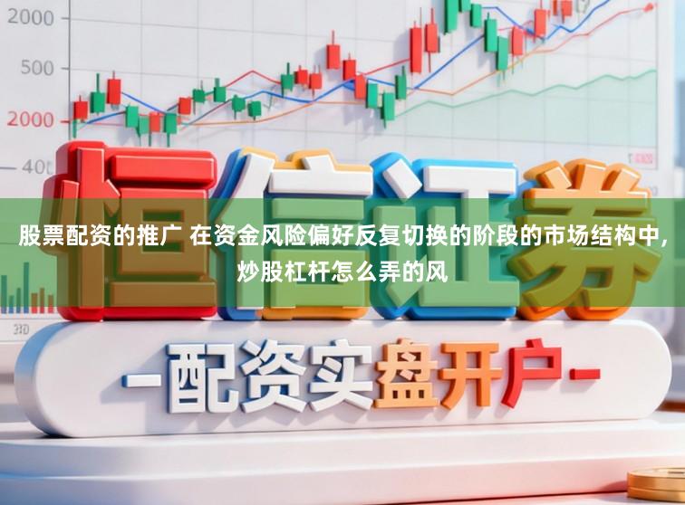 股票配资的推广 在资金风险偏好反复切换的阶段的市场结构中,炒股杠杆怎么弄的风