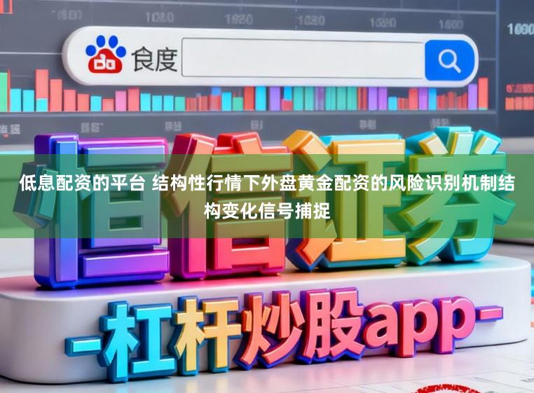 低息配资的平台 结构性行情下外盘黄金配资的风险识别机制结构变化信号捕捉