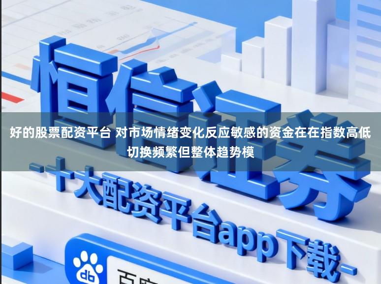 好的股票配资平台 对市场情绪变化反应敏感的资金在在指数高低切换频繁但整体趋势模