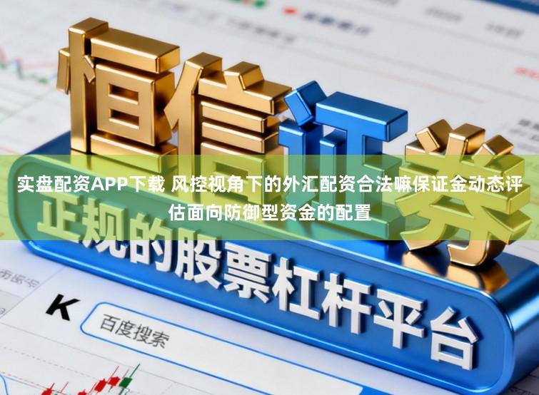 实盘配资APP下载 风控视角下的外汇配资合法嘛保证金动态评估面向防御型资金的配置