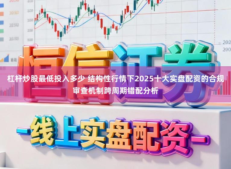 杠杆炒股最低投入多少 结构性行情下2025十大实盘配资的合规审查机制跨周期错配分析