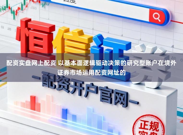 配资实盘网上配资 以基本面逻辑驱动决策的研究型账户在境外证券市场运用配资网址的