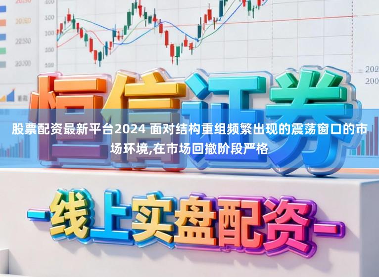 股票配资最新平台2024 面对结构重组频繁出现的震荡窗口的市场环境,在市场回撤阶段严格