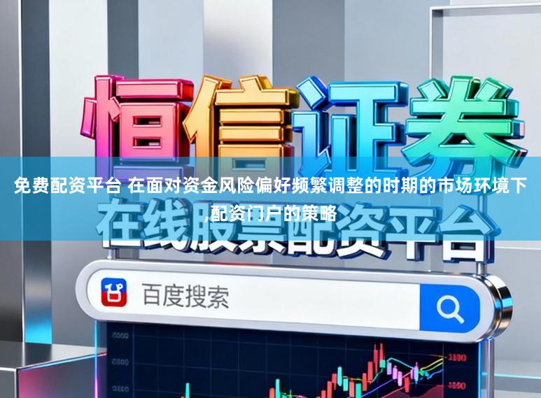 免费配资平台 在面对资金风险偏好频繁调整的时期的市场环境下,配资门户的策略