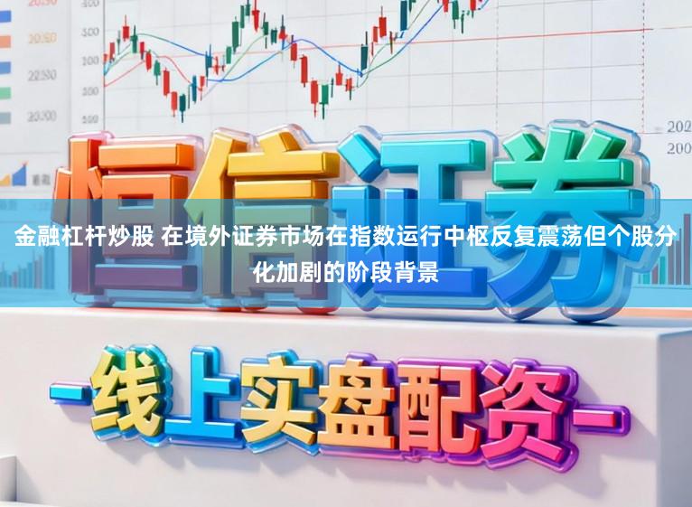 金融杠杆炒股 在境外证券市场在指数运行中枢反复震荡但个股分化加剧的阶段背景