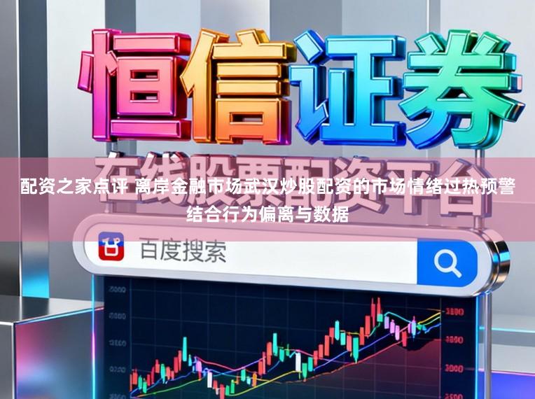 配资之家点评 离岸金融市场武汉炒股配资的市场情绪过热预警结合行为偏离与数据