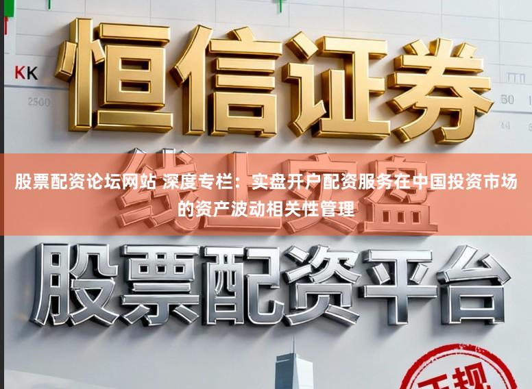 股票配资论坛网站 深度专栏：实盘开户配资服务在中国投资市场的资产波动相关性管理