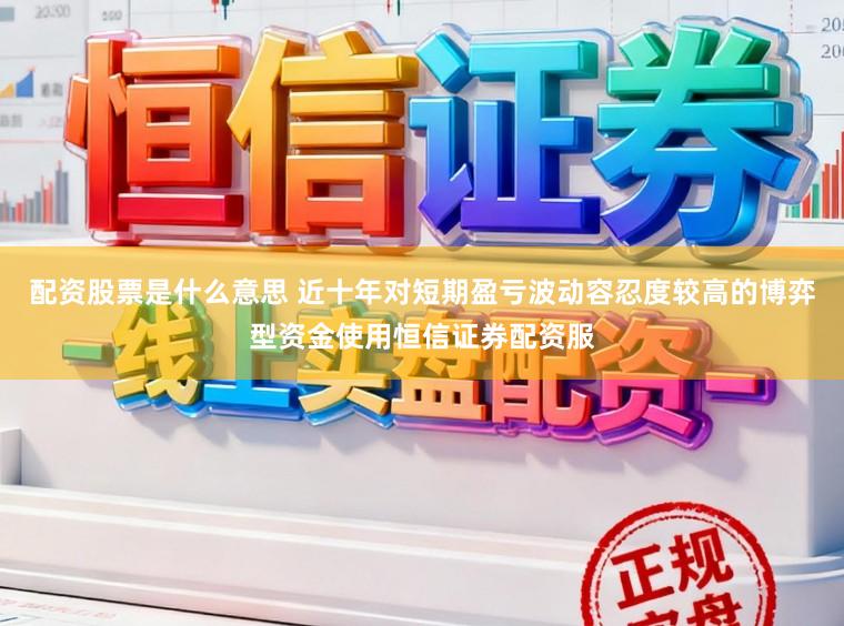 配资股票是什么意思 近十年对短期盈亏波动容忍度较高的博弈型资金使用恒信证券配资服