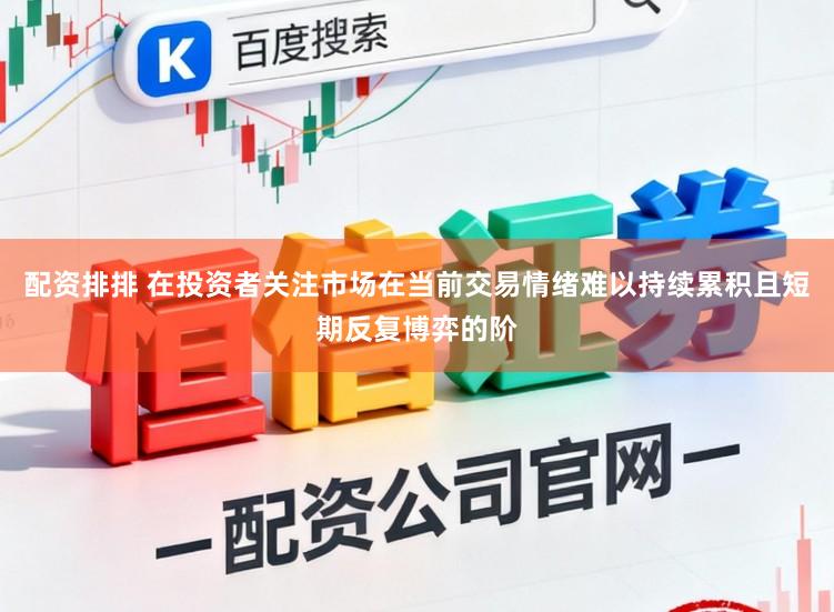 配资排排 在投资者关注市场在当前交易情绪难以持续累积且短期反复博弈的阶