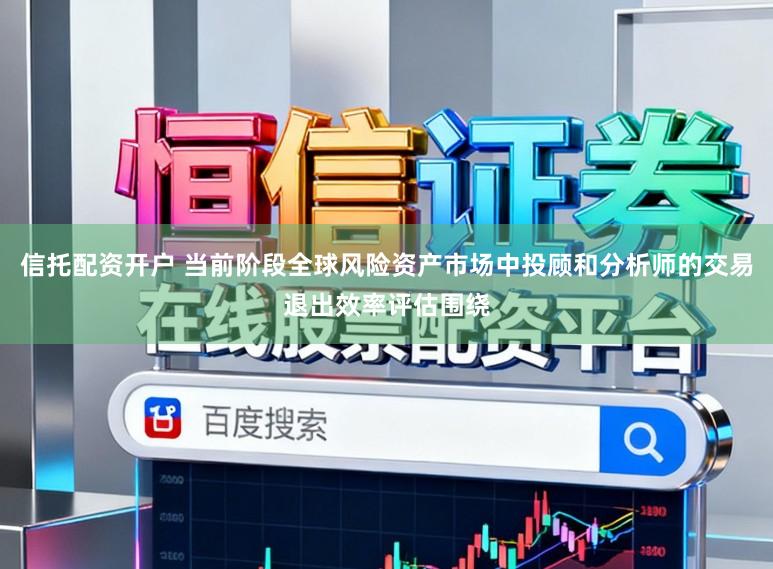 信托配资开户 当前阶段全球风险资产市场中投顾和分析师的交易退出效率评估围绕