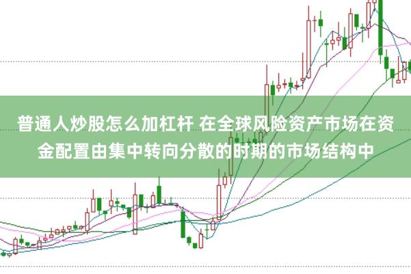 普通人炒股怎么加杠杆 在全球风险资产市场在资金配置由集中转向分散的时期的市场结构中