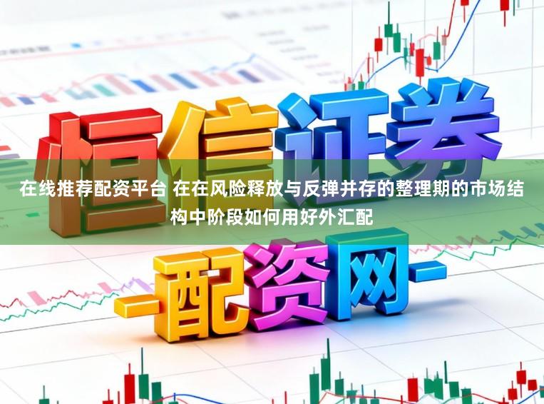 在线推荐配资平台 在在风险释放与反弹并存的整理期的市场结构中阶段如何用好外汇配