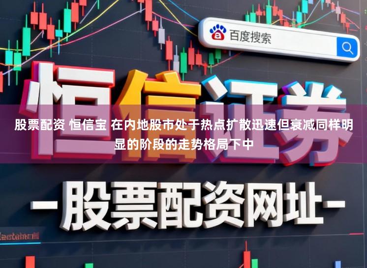 股票配资 恒信宝 在内地股市处于热点扩散迅速但衰减同样明显的阶段的走势格局下中