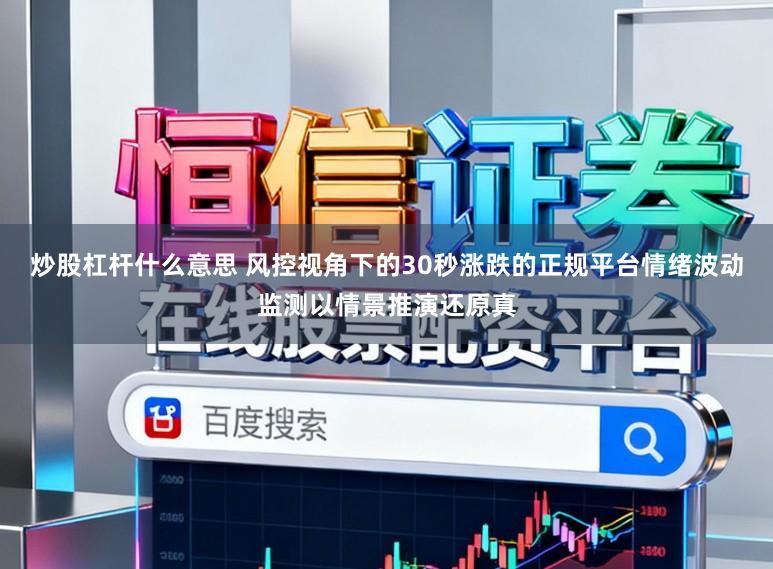 炒股杠杆什么意思 风控视角下的30秒涨跌的正规平台情绪波动监测以情景推演还原真