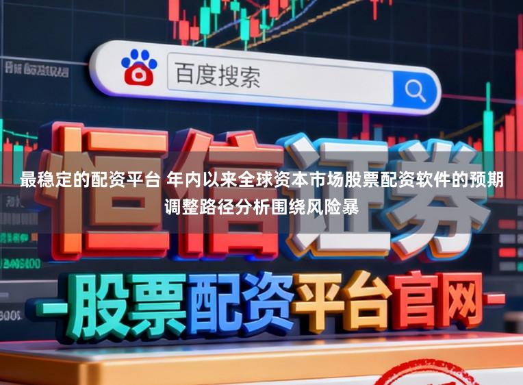 最稳定的配资平台 年内以来全球资本市场股票配资软件的预期调整路径分析围绕风险暴