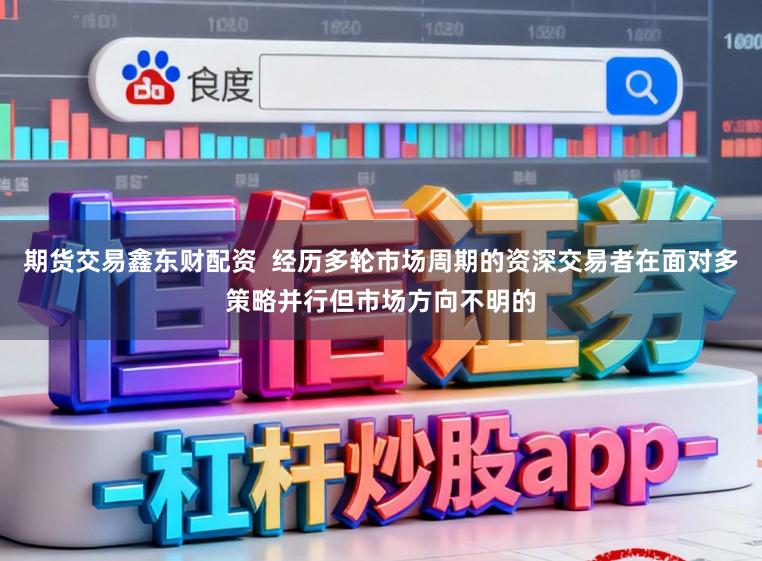 期货交易鑫东财配资  经历多轮市场周期的资深交易者在面对多策略并行但市场方向不明的
