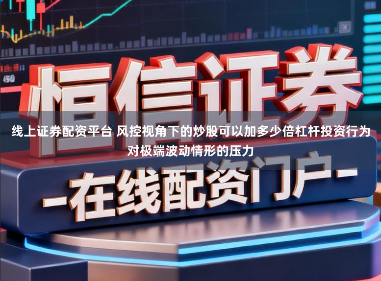 线上证券配资平台 风控视角下的炒股可以加多少倍杠杆投资行为对极端波动情形的压力