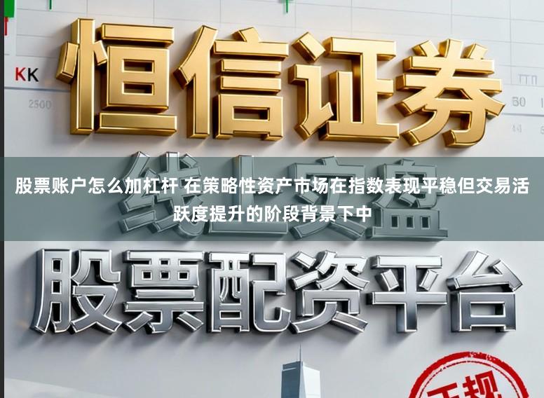 股票账户怎么加杠杆 在策略性资产市场在指数表现平稳但交易活跃度提升的阶段背景下中