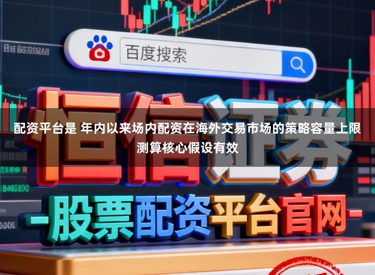 配资平台是 年内以来场内配资在海外交易市场的策略容量上限测算核心假设有效