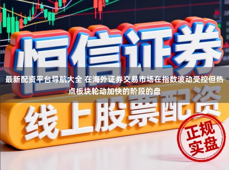 最新配资平台导航大全 在海外证券交易市场在指数波动受控但热点板块轮动加快的阶段的盘