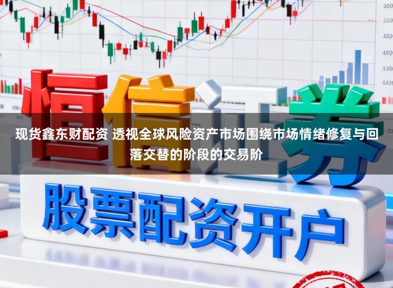现货鑫东财配资 透视全球风险资产市场围绕市场情绪修复与回落交替的阶段的交易阶