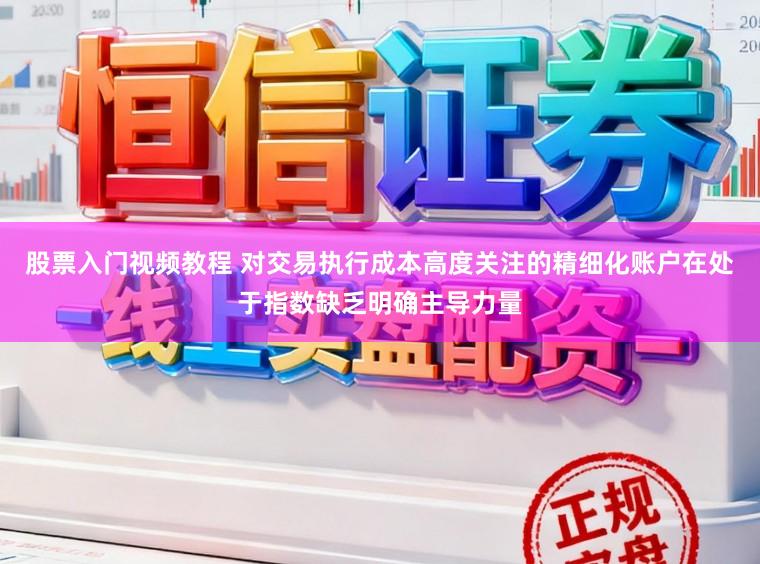 股票入门视频教程 对交易执行成本高度关注的精细化账户在处于指数缺乏明确主导力量