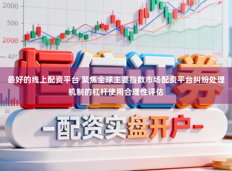 最好的线上配资平台 聚焦全球主要指数市场配资平台纠纷处理机制的杠杆使用合理性评估