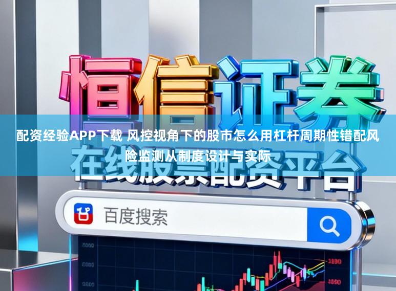 配资经验APP下载 风控视角下的股市怎么用杠杆周期性错配风险监测从制度设计与实际
