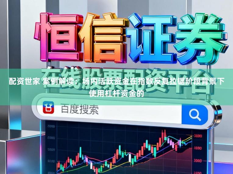 配资世家 案例解读：场内活跃资金在指数反复拉锯阶段背景下使用杠杆资金的